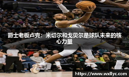 爵士老板卢克：米切尔和戈贝尔是球队未来的核心力量