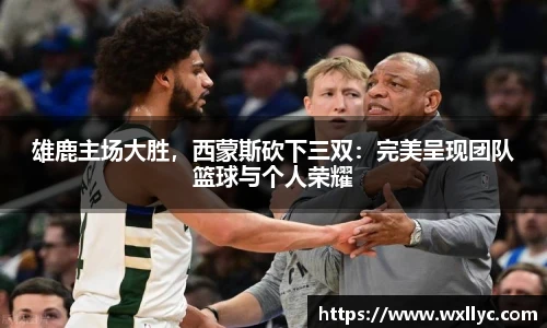 雄鹿主场大胜，西蒙斯砍下三双：完美呈现团队篮球与个人荣耀