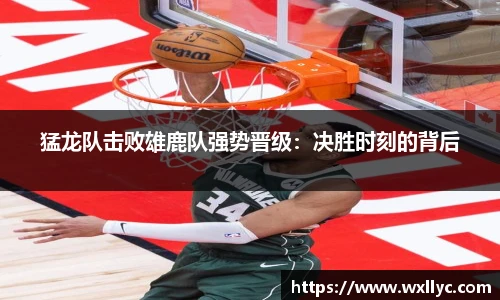 猛龙队击败雄鹿队强势晋级：决胜时刻的背后