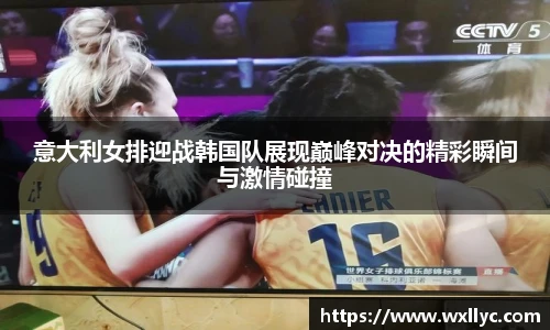 意大利女排迎战韩国队展现巅峰对决的精彩瞬间与激情碰撞