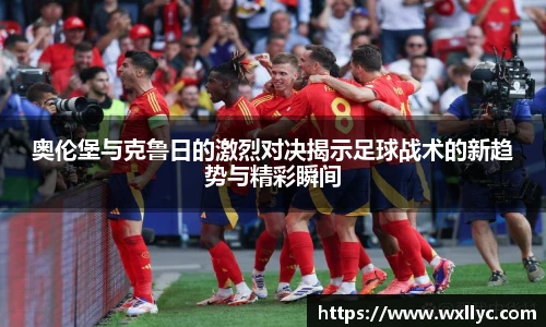 奥伦堡与克鲁日的激烈对决揭示足球战术的新趋势与精彩瞬间